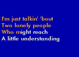 I'm just talkin' 'bouf
Two lonely people

Who might reach
A lime understanding