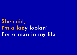 She said,

I'm a lady lookin'
For a man in my life