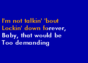 I'm not talkin' 'bouf
Lockin' down forever,

Ba by, that would be
Too demanding