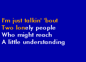 I'm just talkin' 'bouf
Two lonely people

Who might reach
A lime understanding