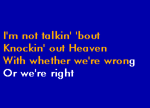 I'm not talkin' 'bouf
Knockin' out Heaven

With whether we're wrong
Or we're rig hf