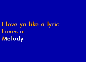 I love ya like a lyric

Loves a

Melody