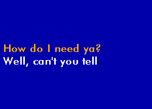 How do I need ya?

We, can't you fell