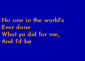 No one in the world's
Ever done

What yo did for me,
And I'd be