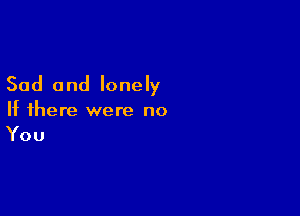 Sad and lonely

If there were no
You