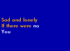 Sad and lonely

If there were no
You