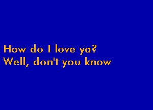 How do I love ya?

Well, don't you know