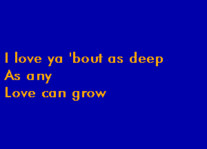 I love ya 'bout as deep

As any

Love can grow