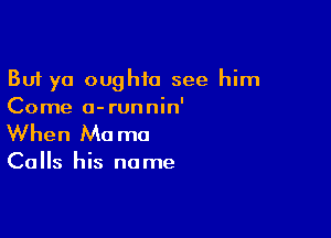 But yo oughia see him
Come a-runnin'

When Mo ma

Calls his name