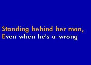 Standing behind her man,

Even when he's o-wrong