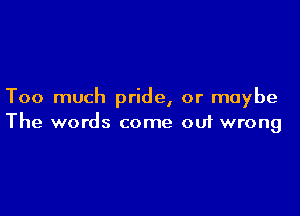 Too much pride, or maybe

The words come 001 wrong