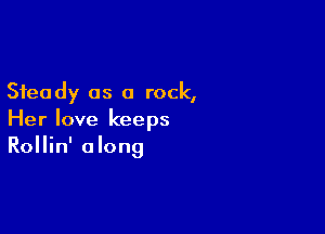 Steady as 0 rock,

Her love keeps
Rollin' along