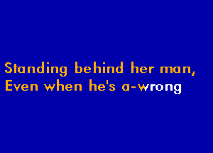 Standing behind her man,

Even when he's o-wrong