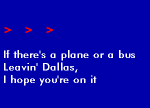 If there's a plane or a bus
Leavin' Dallas,

I hope you're on if