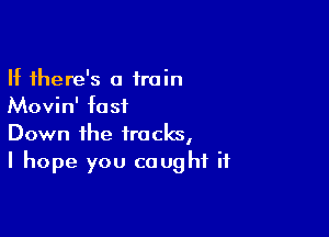 If there's a train
Movin' fast

Down the tracks,
I hope you caught it