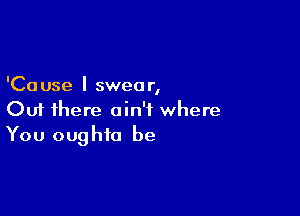 'Ca use I swear,

Out there ain't where
You oughta be