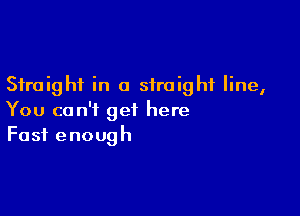 Straight in a straight line,

You can't get here
Fast enough