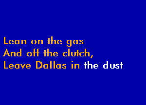 Lean on the gas

And off the clutch,

Leave Dallas in the dust