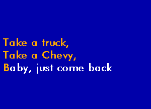 Ta Ice a truck,

Ta ke a Chevy,

30 by, just come back