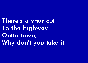 There's a shortcut
To the highway

OuHa town,
Why don't you take if