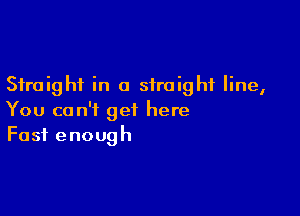 Straight in a straight line,

You can't get here
Fast enough