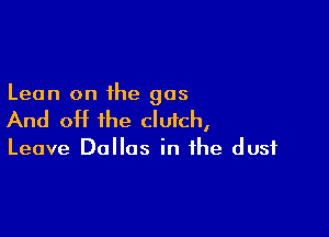 Lean on the gas

And off the clutch,

Leave Dallas in the dust