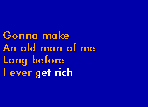 Gonna make
An old man of me

Long before
I ever get rich