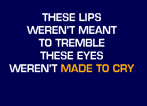 THESE LIPS
WEREN'T MEANT
T0 TREMBLE
THESE EYES
WEREN'T MADE TO CRY