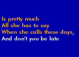 Is preHy much
All she has to say

When she calls these days,
And don't you be late