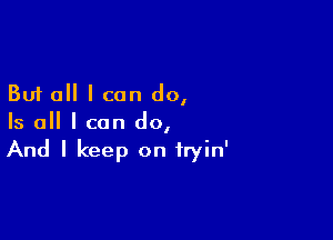 But all I can dol

Is all I can do,
And I keep on tryin'