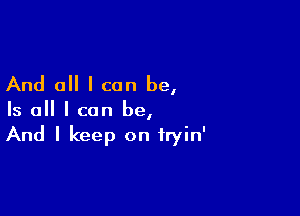 And all I can be,

Is all I can be,
And I keep on tryin'