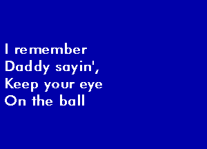 I remember

Daddy sayin',

Keep your eye

On the ball