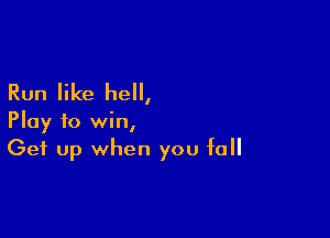 Run like hell,

Play to win,
Get up when you fall