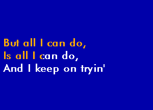 But all I can dol

Is all I can do,
And I keep on tryin'