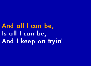 And all I can be,

Is all I can be,
And I keep on tryin'