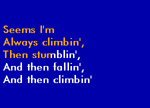 Seems I'm
Always climbin',

Then siumblin',
And then follin',
And then climbin'