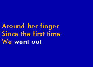 Around her finger

Since the first time
We went out