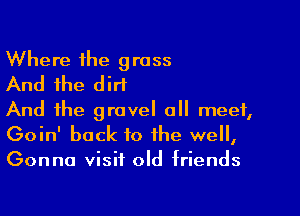 Where the grass
And the dirt

And the gravel all meet,
Goin' back to the well,
Gonna visit old triends