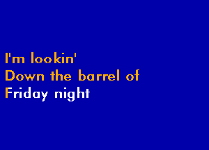 I'm Iookin'

Down the barrel of

Friday night