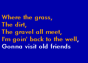 Where the grass,
The dirt,

The gravel all meet,
I'm goin' back to the well,
Gonna visit old friends