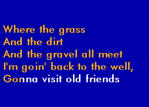 Where the grass

And the dirt

And the gravel all meet
I'm goin' back to the well,
Gonna visit old triends
