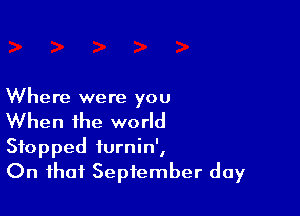 Where were you

When the world

Stopped furnin',
On that September day
