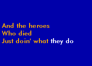 And the heroes
Who died

Just doin' what they do