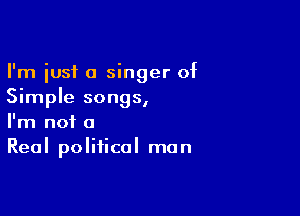 I'm just a singer of
Simple songs,

I'm not a
Real political man