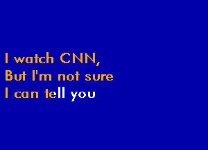 I watch CNN,

But I'm not sure
I can fell you