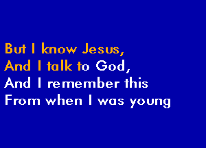But I know Jesus,

And I talk to GodI

And I remember this
From when I was young