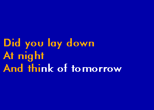 Did you lay down

At night

And think of tomorrow