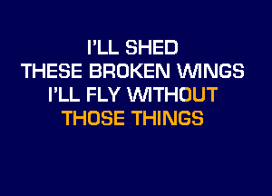 I'LL SHED
THESE BROKEN WINGS
I'LL FLY WITHOUT
THOSE THINGS