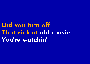Did you turn 0H

Thai violent old movie
You're watchin'