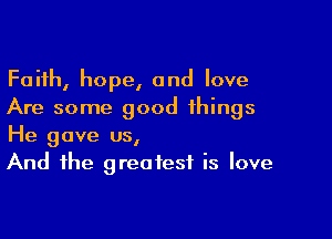 Faith, hope, and love
Are some good things

He gave us,
And the greatest is love